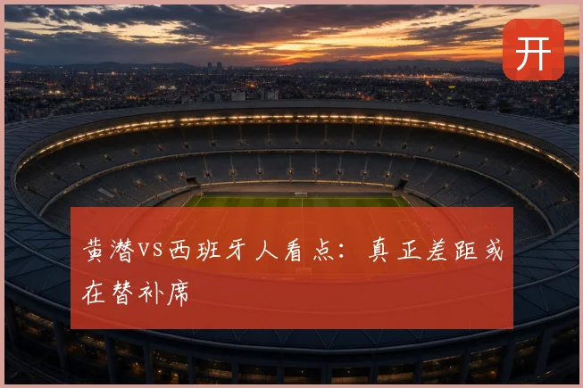 黄潜vs西班牙人看点：真正差距或在替补席