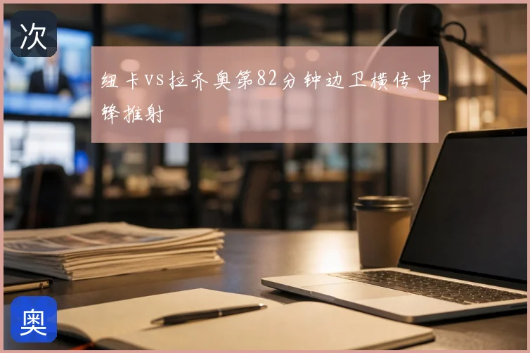 纽卡vs拉齐奥第82分钟边卫横传中锋推射