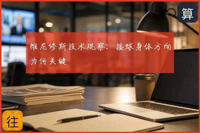 维尼修斯技术观察：接球身体方向为何关键