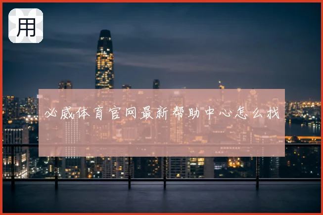 必威体育官网最新帮助中心怎么找